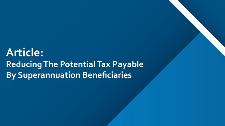 Reducing The Potential Tax Payable By Superannuation Beneficiaries Reducing The Potential Tax Payable By Superannuation Beneficiaries